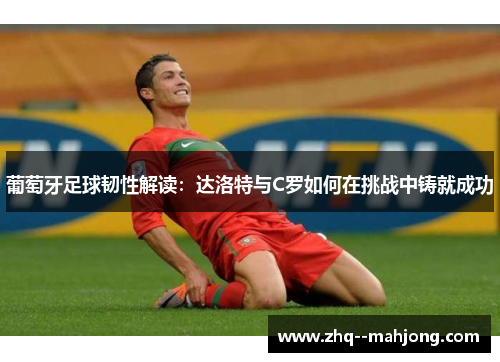 葡萄牙足球韧性解读：达洛特与C罗如何在挑战中铸就成功