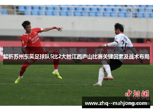 解析苏州东吴足球队5比2大胜江西庐山比赛关键因素及战术布局 解析苏州东吴足球队5比2大胜江西庐山比赛关键因素及战术布局