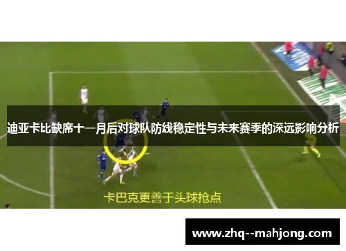 迪亚卡比缺席十一月后对球队防线稳定性与未来赛季的深远影响分析 迪亚卡比缺席十一月后对球队防线稳定性与未来赛季的深远影响分析