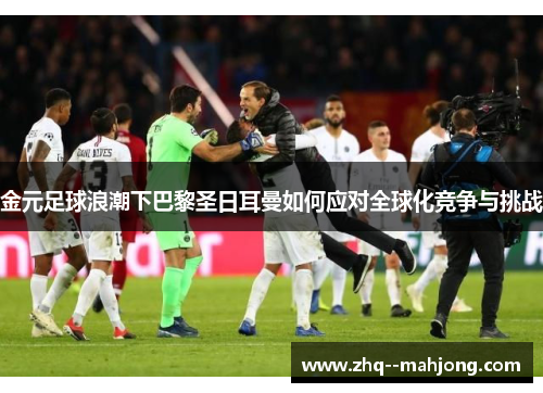 金元足球浪潮下巴黎圣日耳曼如何应对全球化竞争与挑战 金元足球浪潮下巴黎圣日耳曼如何应对全球化竞争与挑战