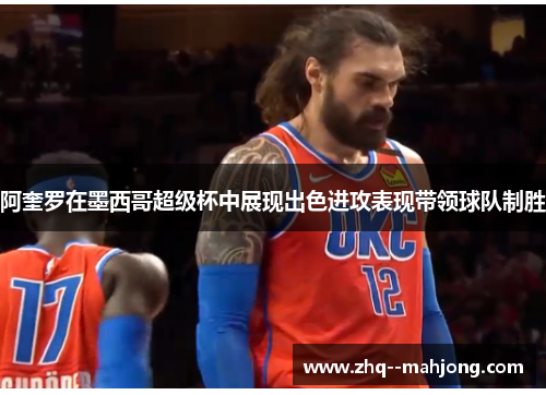 阿奎罗在墨西哥超级杯中展现出色进攻表现带领球队制胜 阿奎罗在墨西哥超级杯中展现出色进攻表现带领球队制胜