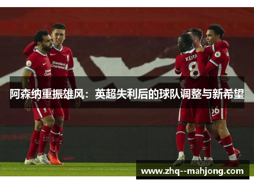 阿森纳重振雄风:英超失利后的球队调整与新希望 阿森纳重振雄风:英超失利后的球队调整与新希望