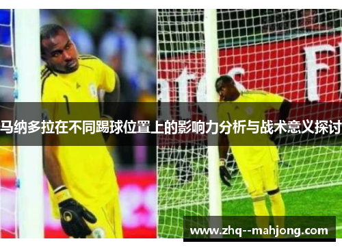 马纳多拉在不同踢球位置上的影响力分析与战术意义探讨 马纳多拉在不同踢球位置上的影响力分析与战术意义探讨