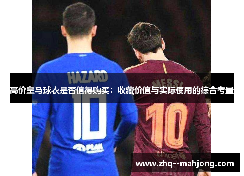 高价皇马球衣是否值得购买:收藏价值与实际使用的综合考量 高价皇马球衣是否值得购买:收藏价值与实际使用的综合考量