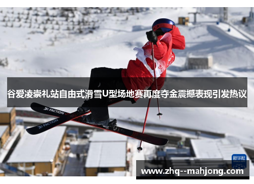 谷爱凌崇礼站自由式滑雪U型场地赛再度夺金震撼表现引发热议 谷爱凌崇礼站自由式滑雪U型场地赛再度夺金震撼表现引发热议