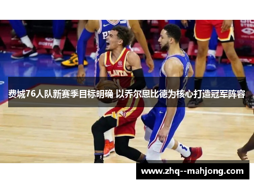 费城76人队新赛季目标明确 以乔尔恩比德为核心打造冠军阵容