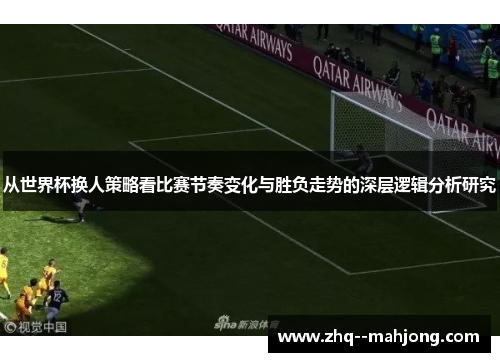 从世界杯换人策略看比赛节奏变化与胜负走势的深层逻辑分析研究
