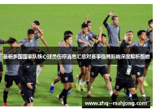 最新多国国家队核心球员伤停消息汇总对赛事格局影响深度解析前瞻 最新多国国家队核心球员伤停消息汇总对赛事格局影响深度解析前瞻