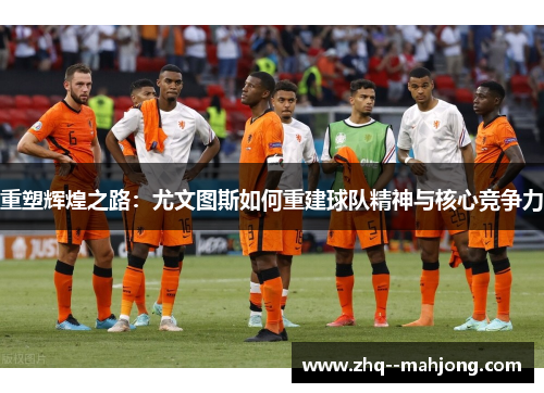 重塑辉煌之路:尤文图斯如何重建球队精神与核心竞争力 重塑辉煌之路:尤文图斯如何重建球队精神与核心竞争力