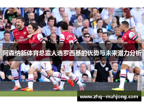 阿森纳新体育总监人选罗西基的优势与未来潜力分析