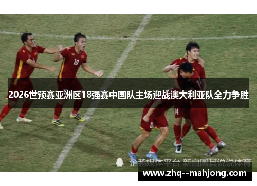 2026世预赛亚洲区18强赛中国队主场迎战澳大利亚队全力争胜