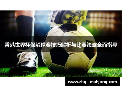 香港世界杯保龄球赛技巧解析与比赛策略全面指导