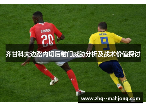 齐甘科夫边路内切后射门威胁分析及战术价值探讨