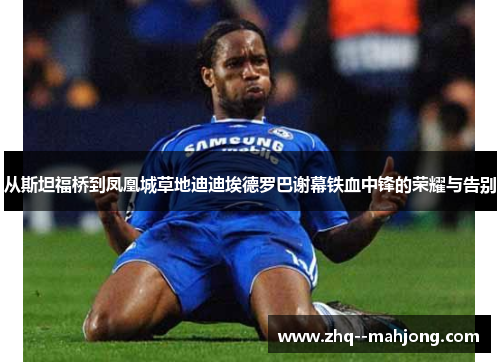 从斯坦福桥到凤凰城草地迪迪埃德罗巴谢幕铁血中锋的荣耀与告别