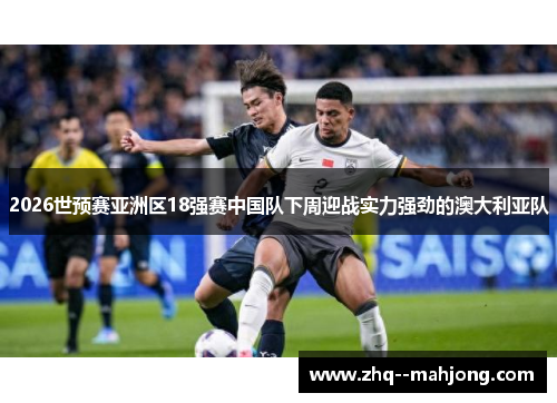2026世预赛亚洲区18强赛中国队下周迎战实力强劲的澳大利亚队 2026世预赛亚洲区18强赛中国队下周迎战实力强劲的澳大利亚队