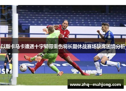 以斯卡马卡遭遇十字韧带重伤将长期休战赛场缺席困境分析 以斯卡马卡遭遇十字韧带重伤将长期休战赛场缺席困境分析