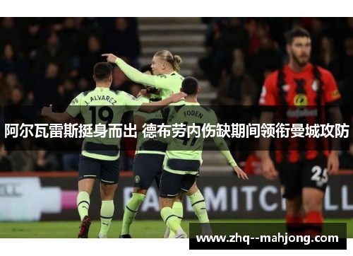 阿尔瓦雷斯挺身而出 德布劳内伤缺期间领衔曼城攻防 阿尔瓦雷斯挺身而出 德布劳内伤缺期间领衔曼城攻防