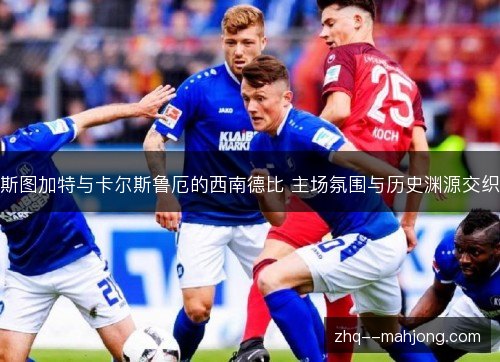 斯图加特与卡尔斯鲁厄的西南德比 主场氛围与历史渊源交织 斯图加特与卡尔斯鲁厄的西南德比 主场氛围与历史渊源交织