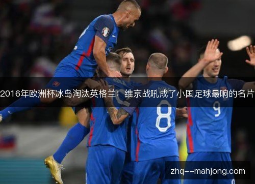 2016年欧洲杯冰岛淘汰英格兰：维京战吼成了小国足球最响的名片